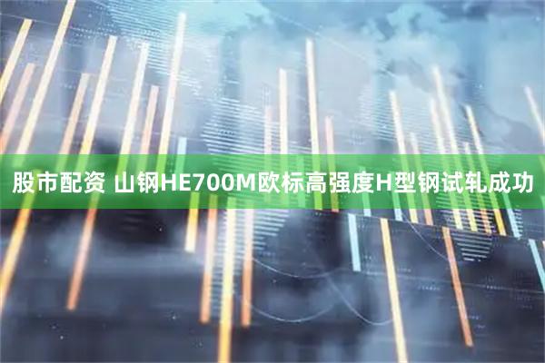 股市配资 山钢HE700M欧标高强度H型钢试轧成功