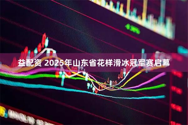 益配资 2025年山东省花样滑冰冠军赛启幕