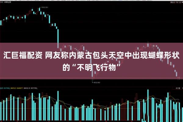 汇巨福配资 网友称内蒙古包头天空中出现蝴蝶形状的“不明飞行物”