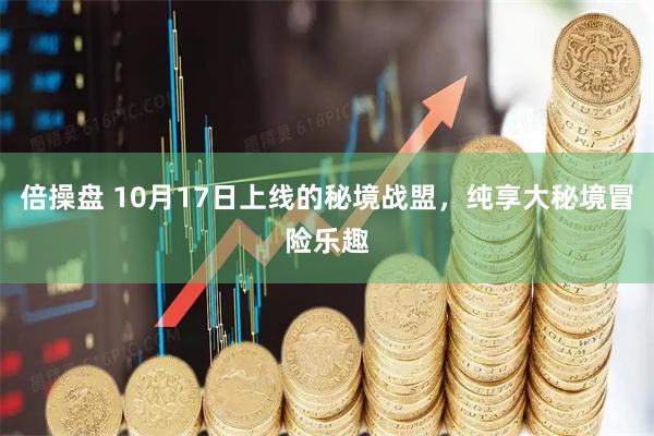 倍操盘 10月17日上线的秘境战盟，纯享大秘境冒险乐趣