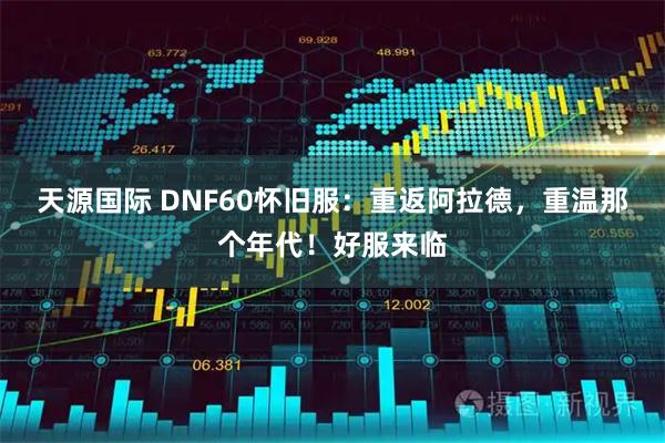 天源国际 DNF60怀旧服：重返阿拉德，重温那个年代！好服来临