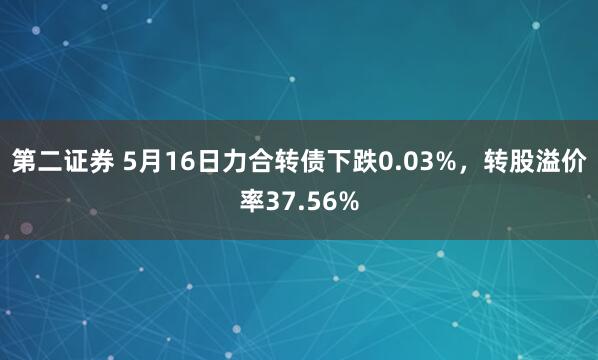 第二证券 5月16日力合转债下跌0.03%，转股溢价率37.56%