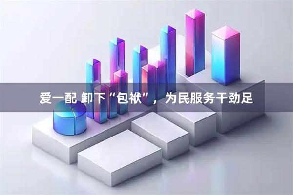 爱一配 卸下“包袱”，为民服务干劲足