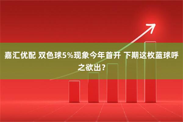 嘉汇优配 双色球5%现象今年首开 下期这枚蓝球呼之欲出？