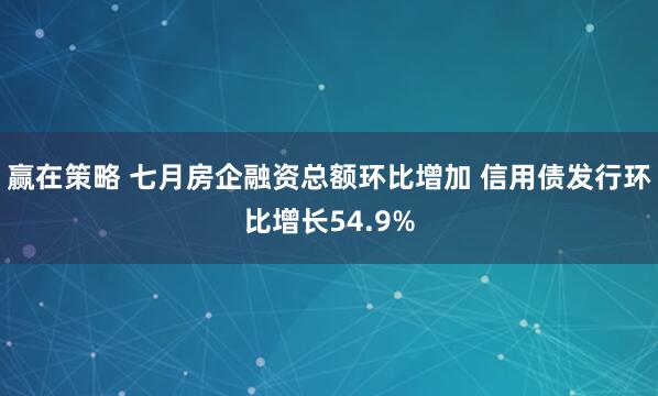 赢在策略 七月房企融资总额环比增加 信用债发行环比增长54.9%