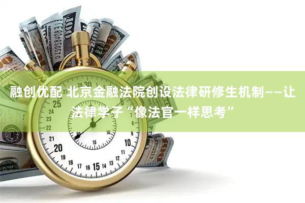 融创优配 北京金融法院创设法律研修生机制——让法律学子“像法官一样思考”