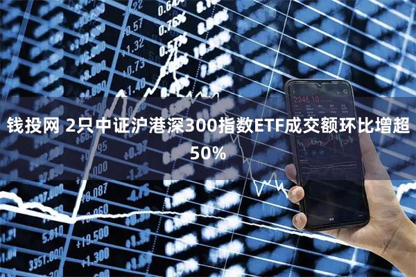 钱投网 2只中证沪港深300指数ETF成交额环比增超50%
