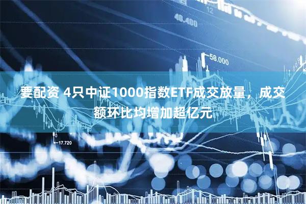 要配资 4只中证1000指数ETF成交放量，成交额环比均增加超亿元