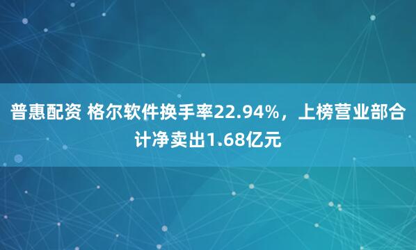 普惠配资 格尔软件换手率22.94%，上榜营业部合计净卖出1.68亿元