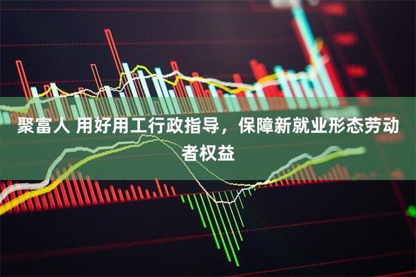 聚富人 用好用工行政指导，保障新就业形态劳动者权益