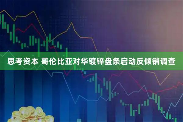 思考资本 哥伦比亚对华镀锌盘条启动反倾销调查