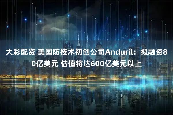 大彩配资 美国防技术初创公司Anduril：拟融资80亿美元 估值将达600亿美元以上