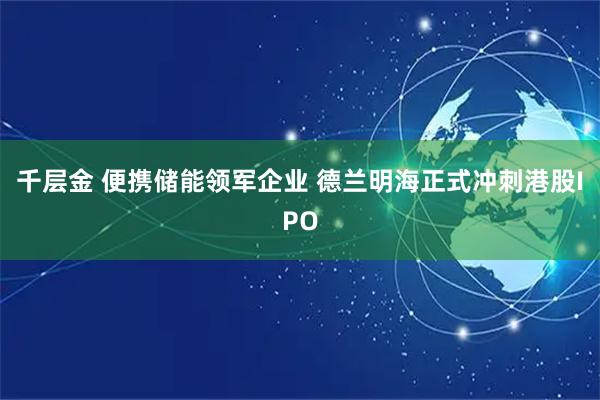 千层金 便携储能领军企业 德兰明海正式冲刺港股IPO