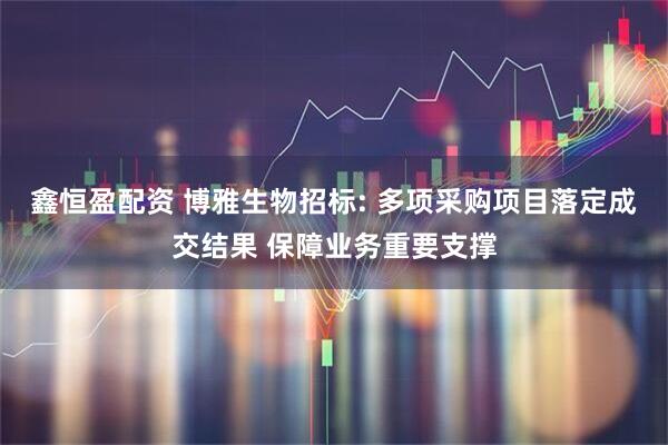 鑫恒盈配资 博雅生物招标: 多项采购项目落定成交结果 保障业务重要支撑