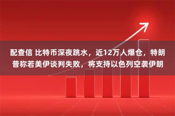 配查信 比特币深夜跳水，近12万人爆仓，特朗普称若美伊谈判失败，将支持以色列空袭伊朗
