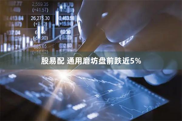 股易配 通用磨坊盘前跌近5%