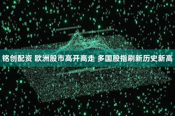 铭创配资 欧洲股市高开高走 多国股指刷新历史新高
