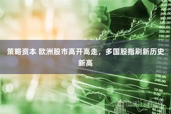 策略资本 欧洲股市高开高走，多国股指刷新历史新高