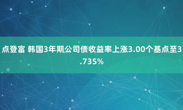 点登富 韩国3年期公司债收益率上涨3.00个基点至3.735%