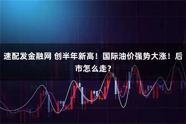 速配发金融网 创半年新高!国际油价强势大涨!后市怎么走?