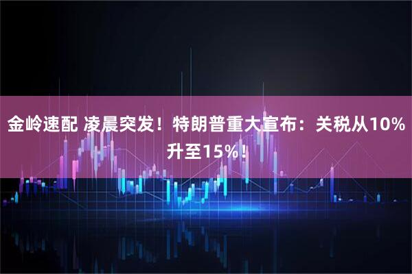 金岭速配 凌晨突发！特朗普重大宣布：关税从10%升至15%！