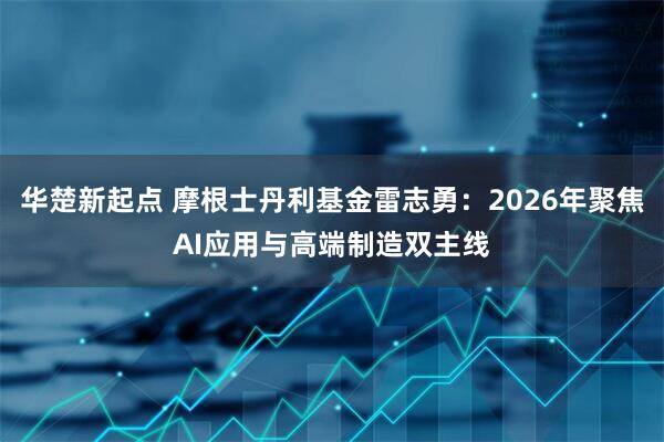 华楚新起点 摩根士丹利基金雷志勇：2026年聚焦AI应用与高端制造双主线