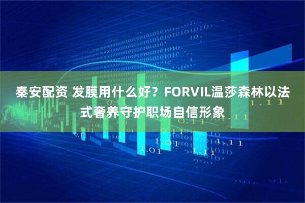 秦安配资 发膜用什么好？FORVIL温莎森林以法式奢养守护职场自信形象