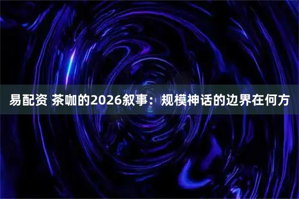 易配资 茶咖的2026叙事：规模神话的边界在何方