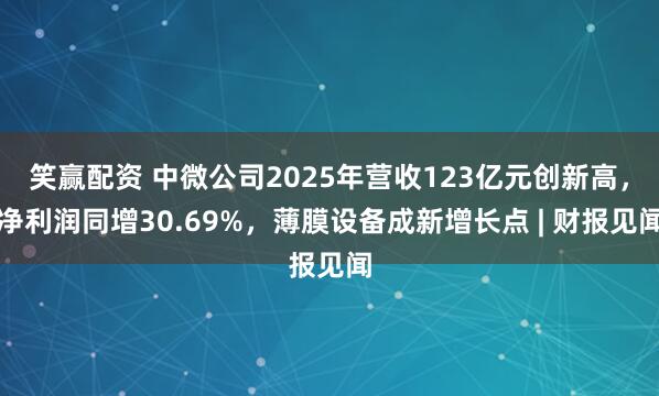 笑赢配资 中微公司2025年营收123亿元创新高，净利润同增30.69%，薄膜设备成新增长点 | 财报见闻