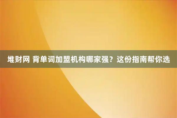 堆财网 背单词加盟机构哪家强?这份指南帮你选