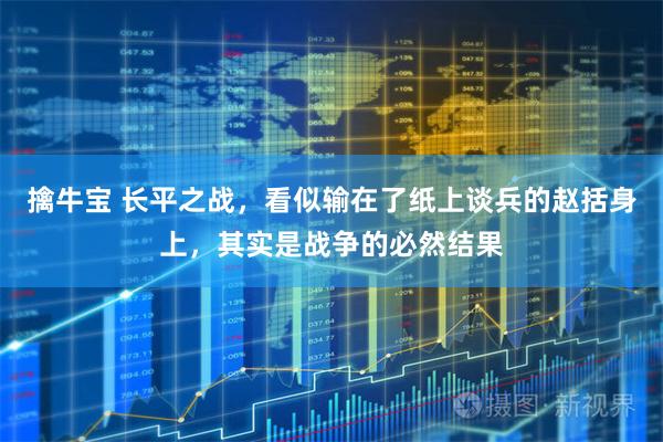 擒牛宝 长平之战，看似输在了纸上谈兵的赵括身上，其实是战争的必然结果