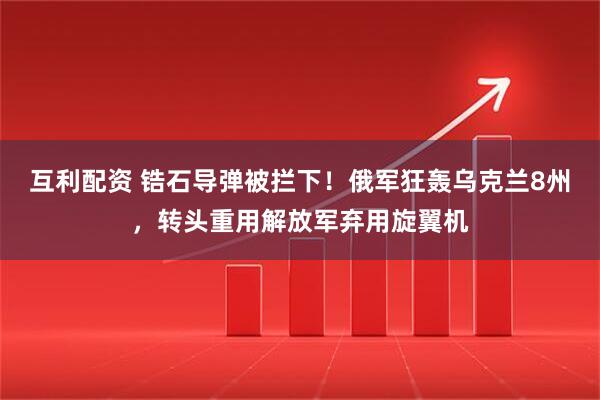 互利配资 锆石导弹被拦下！俄军狂轰乌克兰8州，转头重用解放军弃用旋翼机