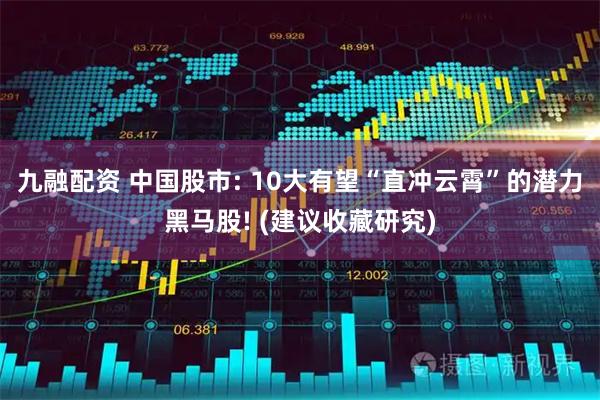 九融配资 中国股市: 10大有望“直冲云霄”的潜力黑马股! (建议收藏研究)