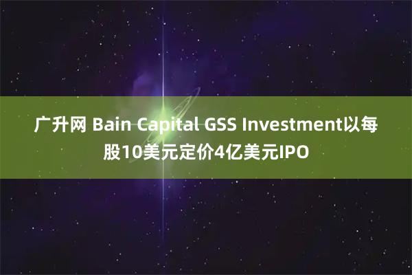 广升网 Bain Capital GSS Investment以每股10美元定价4亿美元IPO