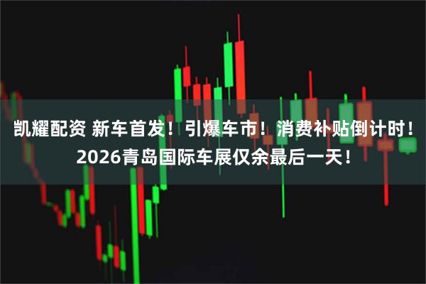 凯耀配资 新车首发！引爆车市！消费补贴倒计时！2026青岛国际车展仅余最后一天！