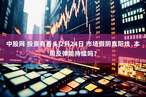 中股网 投资有看头|2月24日 市场假阴真阳线  本周反弹能持续吗？