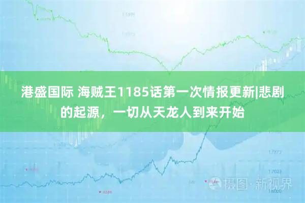 港盛国际 海贼王1185话第一次情报更新|悲剧的起源，一切从天龙人到来开始