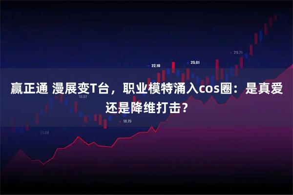 赢正通 漫展变T台,职业模特涌入cos圈:是真爱还是降维打击?