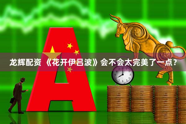 龙辉配资 《花开伊吕波》会不会太完美了一点?
