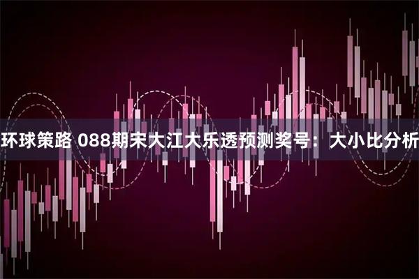 环球策路 088期宋大江大乐透预测奖号：大小比分析