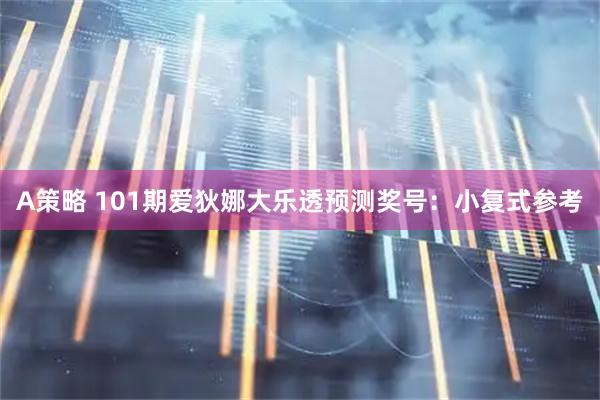 A策略 101期爱狄娜大乐透预测奖号：小复式参考