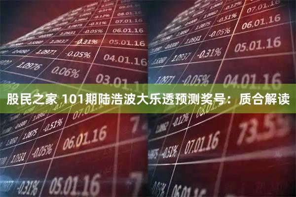 股民之家 101期陆浩波大乐透预测奖号：质合解读