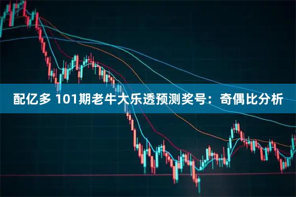 配亿多 101期老牛大乐透预测奖号：奇偶比分析